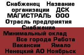 Снабженец › Название организации ­ ДСК МАГИСТРАЛЬ, ООО › Отрасль предприятия ­ Снабжение › Минимальный оклад ­ 30 000 - Все города Работа » Вакансии   . Ямало-Ненецкий АО,Ноябрьск г.